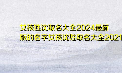 女孩姓沈取名大全2024最新版的名字女孩沈姓取名大全2021