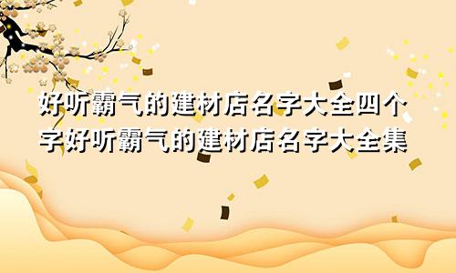 好听霸气的建材店名字大全四个字好听霸气的建材店名字大全集