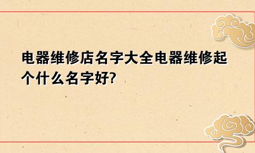 电器维修店名字大全电器维修起个什么名字好?