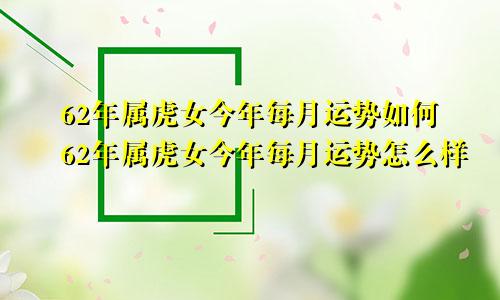 62年属虎女今年每月运势如何62年属虎女今年每月运势怎么样