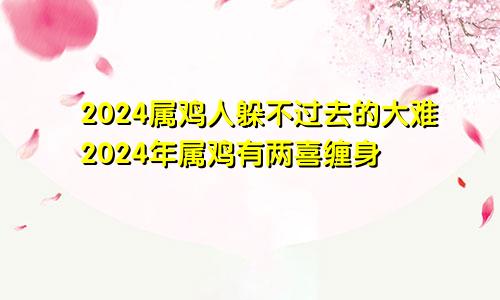 2024属鸡人躲不过去的大难2024年属鸡有两喜缠身