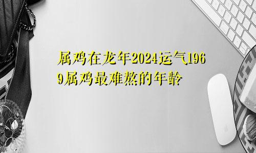 属鸡在龙年2024运气1969属鸡最难熬的年龄