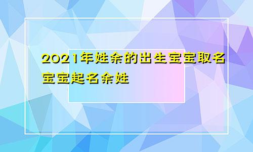 2021年姓余的出生宝宝取名宝宝起名余姓