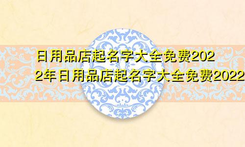 日用品店起名字大全免费2022年日用品店起名字大全免费2022年8月