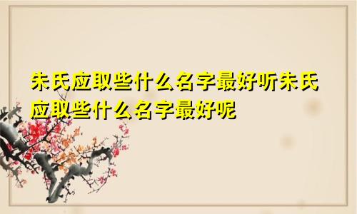 朱氏应取些什么名字最好听朱氏应取些什么名字最好呢