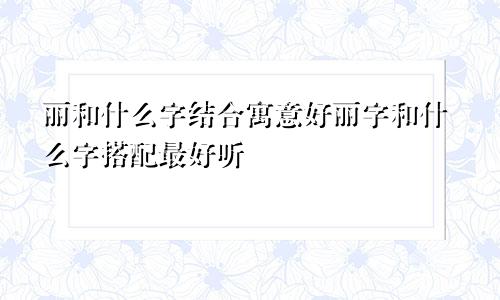 丽和什么字结合寓意好丽字和什么字搭配最好听