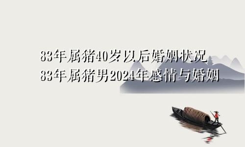 83年属猪40岁以后婚姻状况83年属猪男2024年感情与婚姻