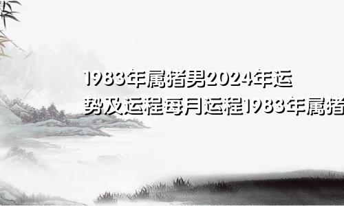 1983年属猪男2024年运势及运程每月运程1983年属猪男2024年运势及运程每月运程算命网