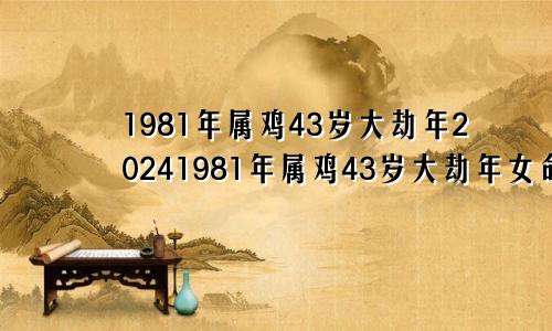 1981年属鸡43岁大劫年20241981年属鸡43岁大劫年女命