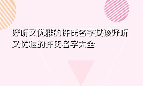 好听又优雅的许氏名字女孩好听又优雅的许氏名字大全