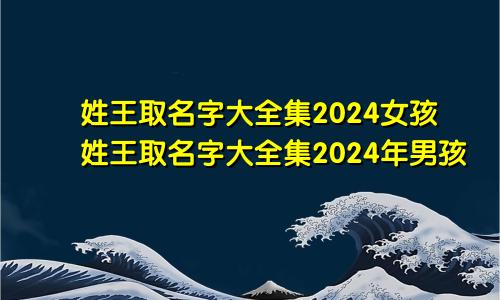 姓王取名字大全集2024女孩姓王取名字大全集2024年男孩