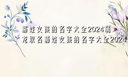 郝姓女孩的名字大全2024属龙取名郝姓女孩的名字大全2024属龙宝宝