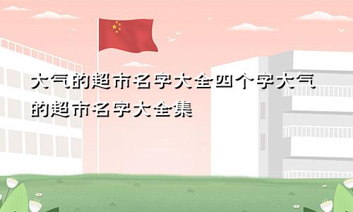 大气的超市名字大全四个字大气的超市名字大全集