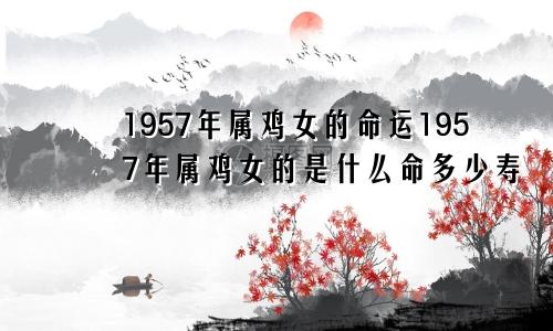 1957年属鸡女的命运1957年属鸡女的是什么命多少寿