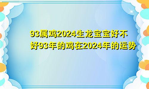 93属鸡2024生龙宝宝好不好93年的鸡在2024年的运势