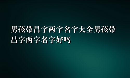 男孩带昌字两字名字大全男孩带昌字两字名字好吗