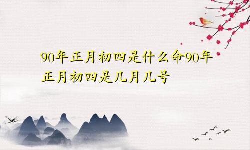 90年正月初四是什么命90年正月初四是几月几号