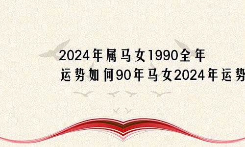 2024年属马女1990全年运势如何90年马女2024年运势及运程