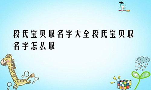 段氏宝贝取名字大全段氏宝贝取名字怎么取