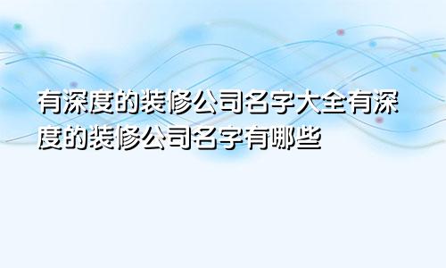 有深度的装修公司名字大全有深度的装修公司名字有哪些