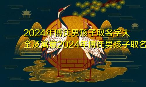 2024年傅氏男孩子取名字大全及寓意2024年傅氏男孩子取名字大全四个字