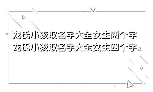 龙氏小孩取名字大全女生两个字龙氏小孩取名字大全女生四个字