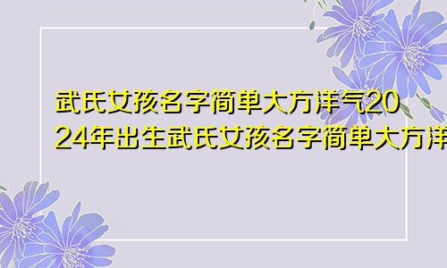 武氏女孩名字简单大方洋气2024年出生武氏女孩名字简单大方洋气2024年属兔