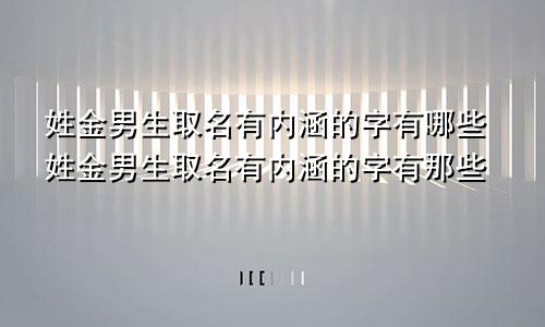 姓金男生取名有内涵的字有哪些姓金男生取名有内涵的字有那些