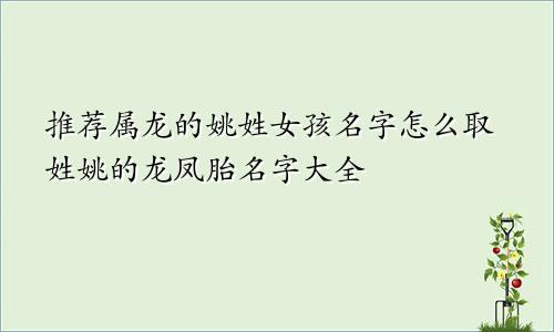 推荐属龙的姚姓女孩名字怎么取姓姚的龙凤胎名字大全