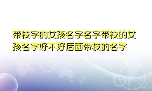 带枝字的女孩名字名字带枝的女孩名字好不好后面带枝的名字