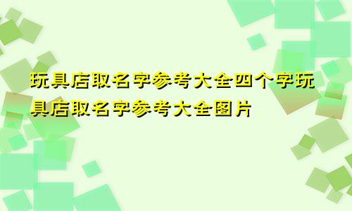 玩具店取名字参考大全四个字玩具店取名字参考大全图片