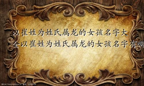 以崔姓为姓氏属龙的女孩名字大全以崔姓为姓氏属龙的女孩名字有哪些