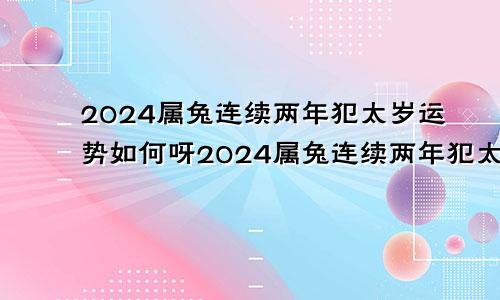 2024属兔连续两年犯太岁运势如何呀2024属兔连续两年犯太岁全年运势怎么样1999