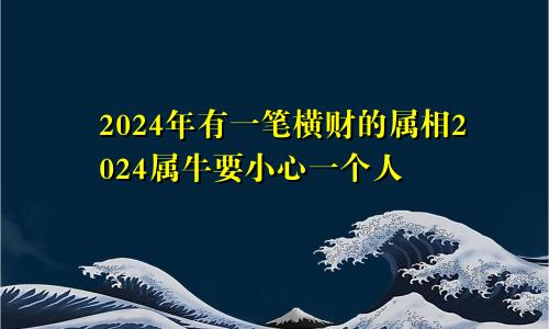 2024年有一笔横财的属相2024属牛要小心一个人