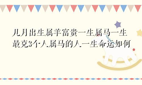 几月出生属羊富贵一生属马一生最克3个人属马的人一生命运如何