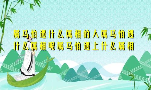 属马怕遇什么属相的人属马怕遇什么属相呢属马怕遇上什么属相