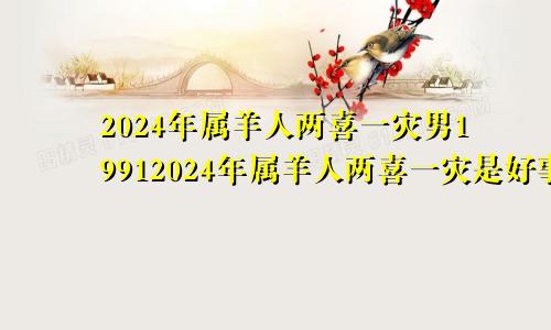 2024年属羊人两喜一灾男19912024年属羊人两喜一灾是好事还是恶性