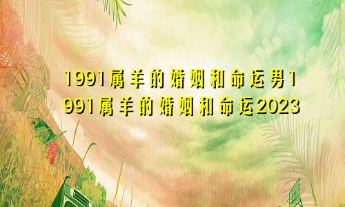 1991属羊的婚姻和命运男1991属羊的婚姻和命运2023