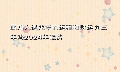 属鸡人遇龙年的运程和财运九三年鸡2024年运势