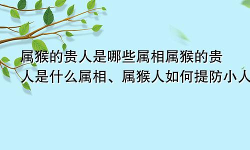 属猴的贵人是哪些属相属猴的贵人是什么属相、属猴人如何提防小人