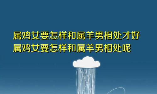 属鸡女要怎样和属羊男相处才好属鸡女要怎样和属羊男相处呢