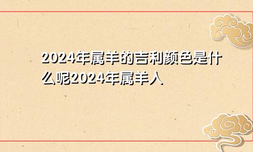 2024年属羊的吉利颜色是什么呢2024年属羊人