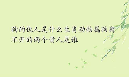 狗的仇人是什么生肖动物属狗离不开的两个贵人是谁