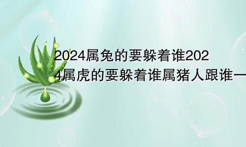 2024属兔的要躲着谁2024属虎的要躲着谁属猪人跟谁一起财运好