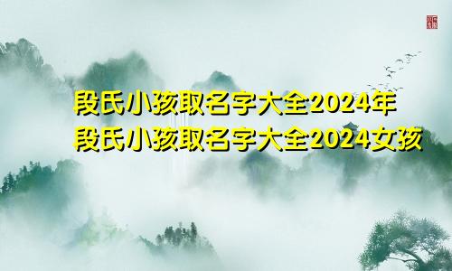 段氏小孩取名字大全2024年段氏小孩取名字大全2024女孩