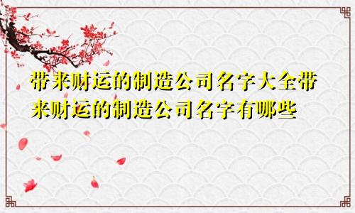 带来财运的制造公司名字大全带来财运的制造公司名字有哪些