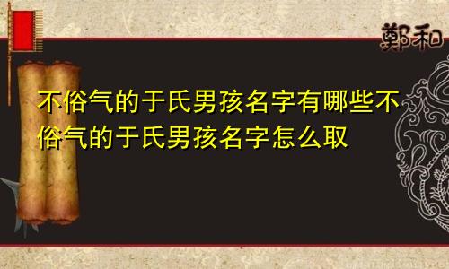 不俗气的于氏男孩名字有哪些不俗气的于氏男孩名字怎么取