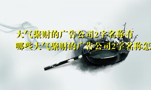 大气聚财的广告公司2字名称有哪些大气聚财的广告公司2字名称怎么取