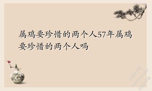 属鸡要珍惜的两个人57年属鸡要珍惜的两个人吗