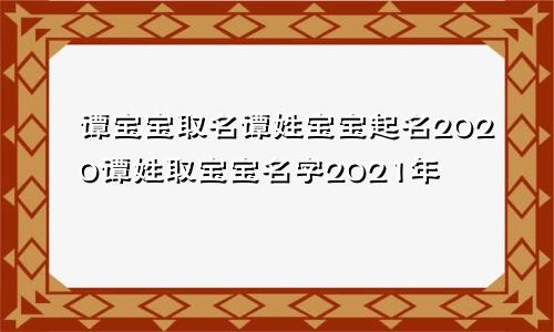 谭宝宝取名谭姓宝宝起名2020谭姓取宝宝名字2021年